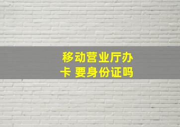 移动营业厅办卡 要身份证吗